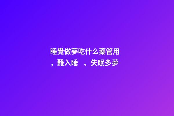 睡覺做夢吃什么藥管用，難入睡、失眠多夢-第1張-觀點-玄機派